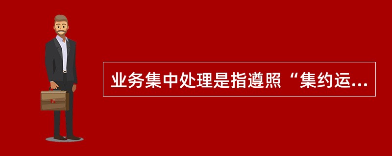 业务集中处理是指遵照“集约运营，服务共享”的理念，构建集交易处理、账务核算、业务