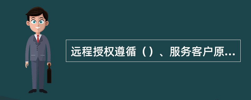 远程授权遵循（）、服务客户原则、控制风险原则。