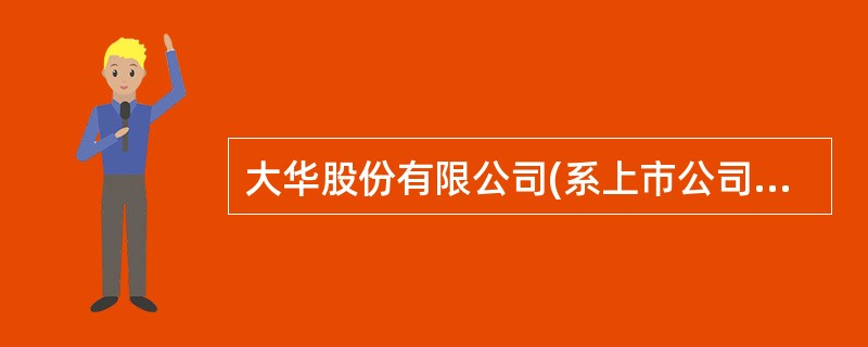 大华股份有限公司(系上市公司)，为增值税一般纳税企业，2007年12月31日，大