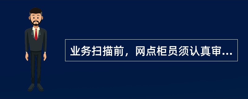 业务扫描前，网点柜员须认真审核业务类型，以下不属于网点柜员可以审核的是（）.
