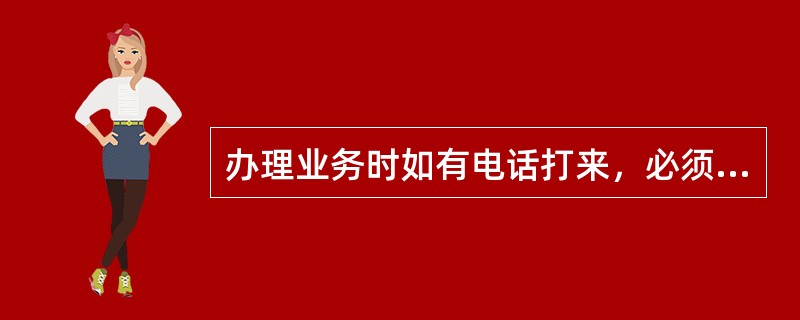 办理业务时如有电话打来，必须办完业务后再接电话，缩短客户等候时间；如有特殊情况，