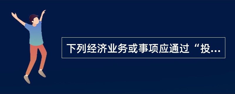 下列经济业务或事项应通过“投资收益”科目核算的内容有()