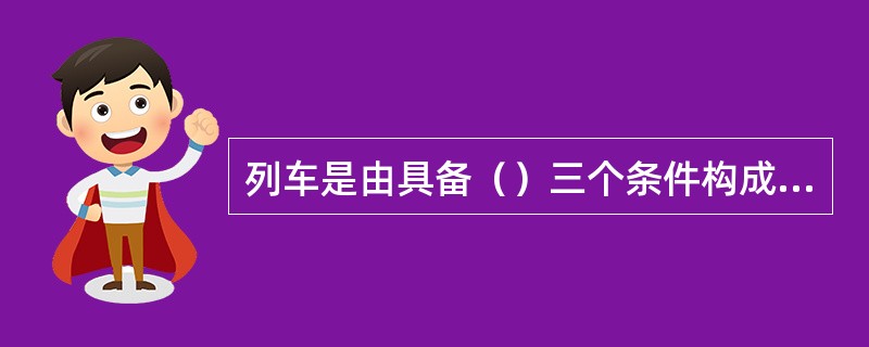 列车是由具备（）三个条件构成。单机、自轮运转特种设备，虽未完全具备列车条件，亦应