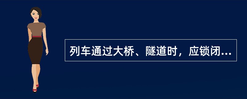 列车通过大桥、隧道时，应锁闭厕所，加强车内巡视，并动员旅客关闭车窗。（）