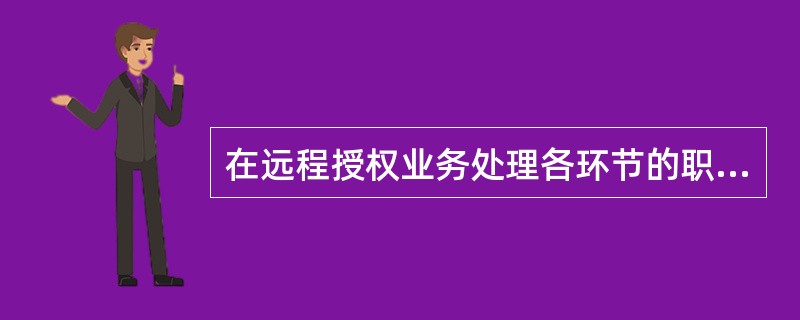 在远程授权业务处理各环节的职责界定中，网点现场管理者，对应审核业务（）负责。