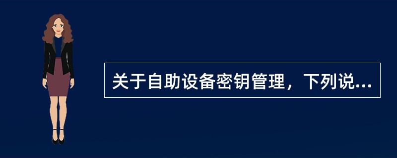 关于自助设备密钥管理，下列说法错误的有（）。