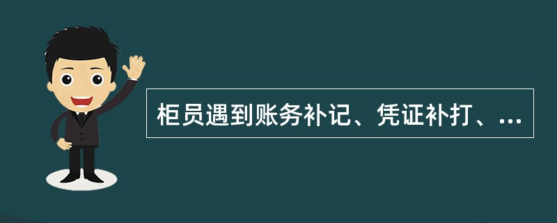 柜员遇到账务补记、凭证补打、账户调整业务时，现场管理人员应该审核（），并在相关凭