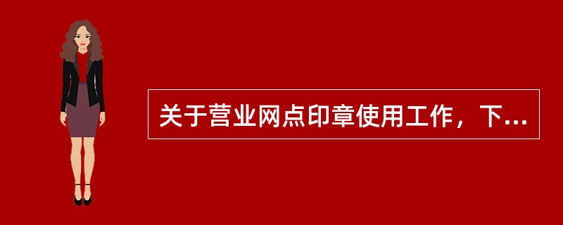 关于营业网点印章使用工作，下列说法正确的有（）.