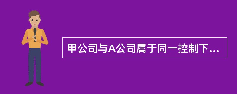 甲公司与A公司属于同一控制下的两企业，2007年1月1日，甲公司以发行普通股票1