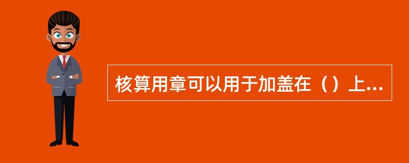 核算用章可以用于加盖在（）上，表明业务已经处理完毕。