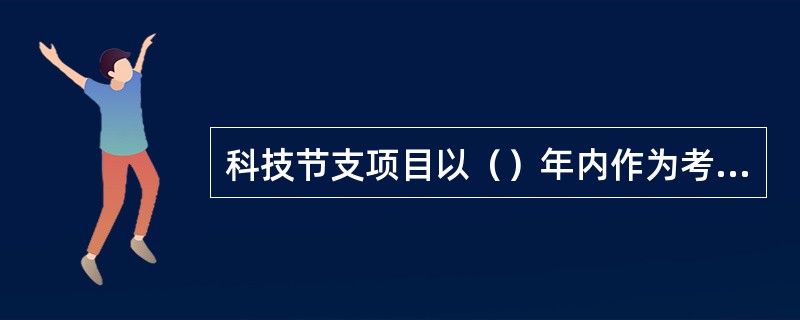 科技节支项目以（）年内作为考核实效期。