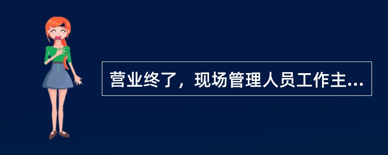 营业终了，现场管理人员工作主要包括（）.