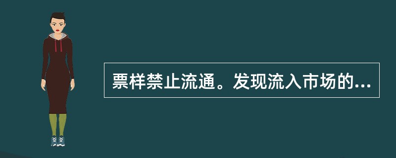 票样禁止流通。发现流入市场的票样应予以收回，并向持有人追查来源，或交当地人民银行