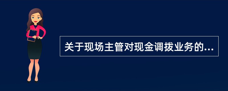 关于现场主管对现金调拨业务的风险控制，下列说法正确的有（）.