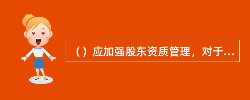 （）应加强股东资质管理，对于严重违反诚信义务、导致商业银行出现不审慎经营行为的股