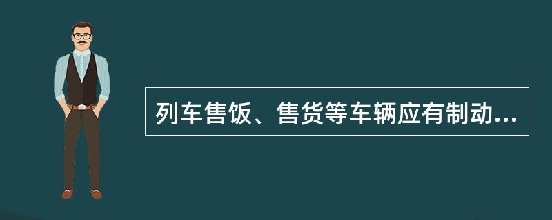 列车售饭、售货等车辆应有制动装置，外沿有防撞胶条。（）