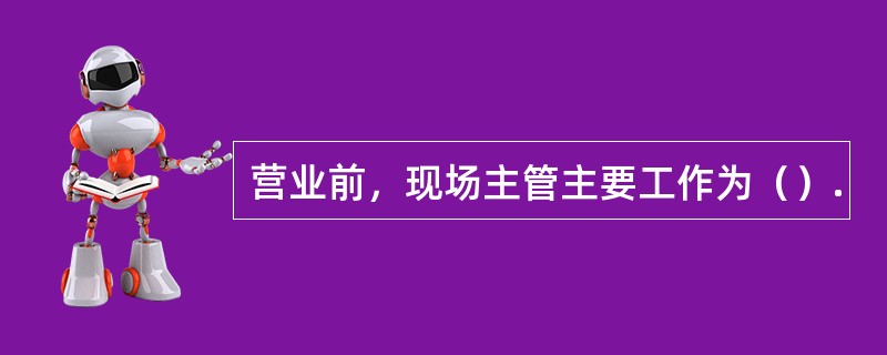 营业前，现场主管主要工作为（）.