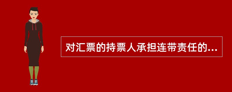 对汇票的持票人承担连带责任的是汇票的（）。