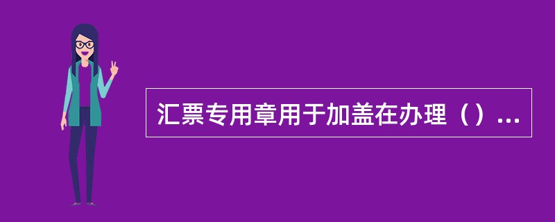 汇票专用章用于加盖在办理（）等业务中涉及的相关凭证上。