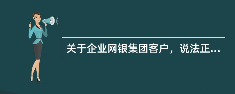 关于企业网银集团客户，说法正确的有（）.