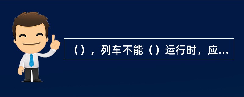 （），列车不能（）运行时，应妥善安排被阻旅客。