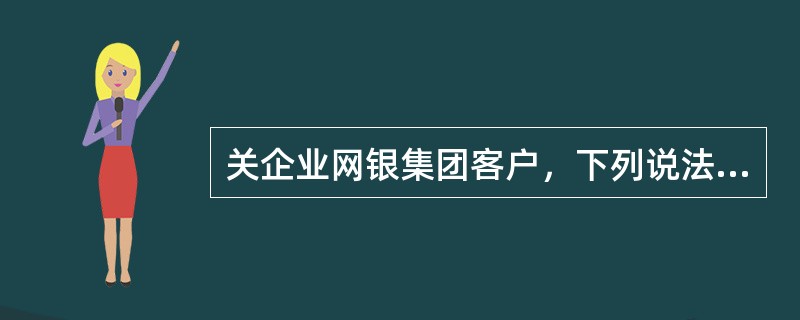 关企业网银集团客户，下列说法错误时的是（）。