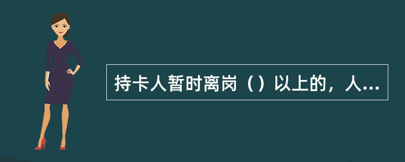 持卡人暂时离岗（）以上的，人力资源部门要于离岗当日将其权限卡改为待启用状态，由持