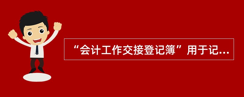 “会计工作交接登记簿”用于记录会计业务事项的交接情况，例如重要会计业务印章、钥匙