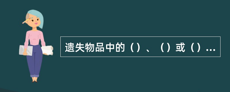 遗失物品中的（）、（）或（）、（），应立即移交公安机关或有关部门，不办理转运。