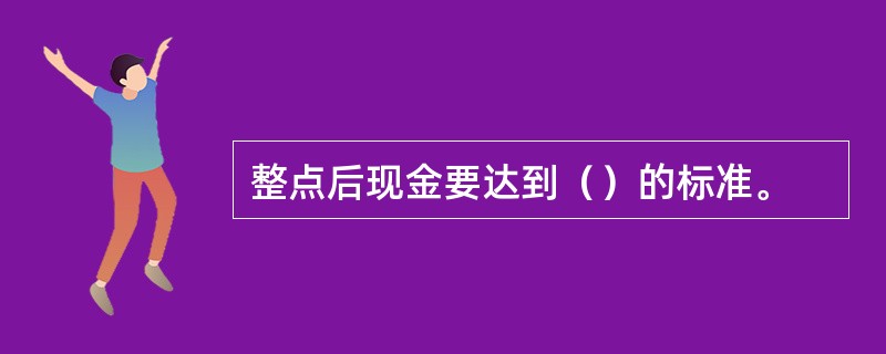 整点后现金要达到（）的标准。