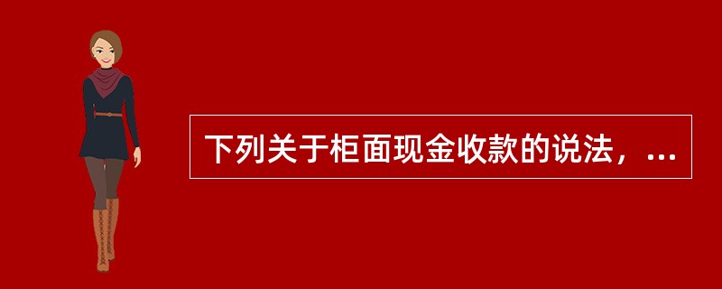 下列关于柜面现金收款的说法，正确的是（）。