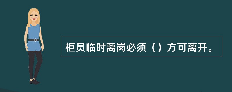 柜员临时离岗必须（）方可离开。