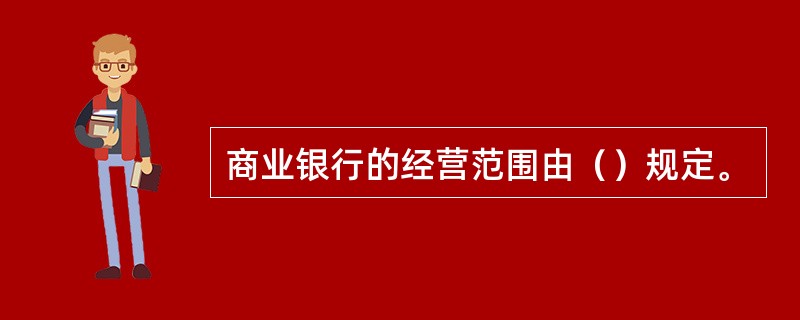 商业银行的经营范围由（）规定。