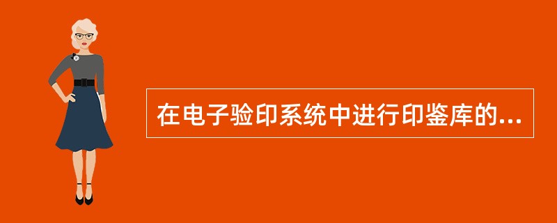 在电子验印系统中进行印鉴库的建库、更改、删除等工作时，应包括以下程序（）