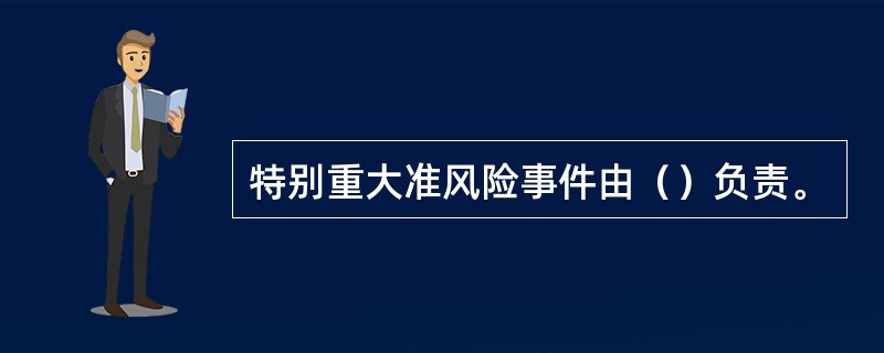 特别重大准风险事件由（）负责。