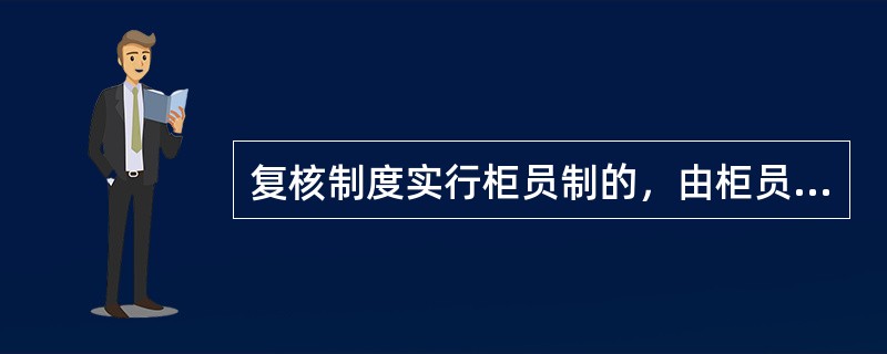 复核制度实行柜员制的，由柜员独立办理一切现金实物的收付及各类登记簿的记载，柜员必