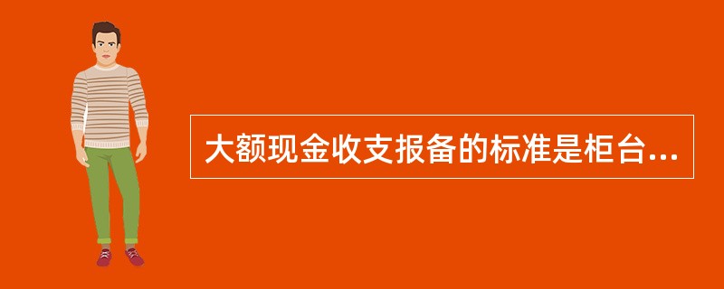 大额现金收支报备的标准是柜台发生的单笔（）万元（含）以上或者外币交易等值（）万美