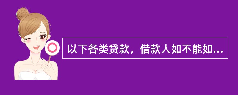 以下各类贷款，借款人如不能如期归还贷款的，该贷款应转为逾期贷款的有（）