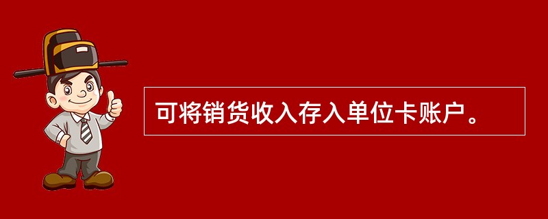 可将销货收入存入单位卡账户。