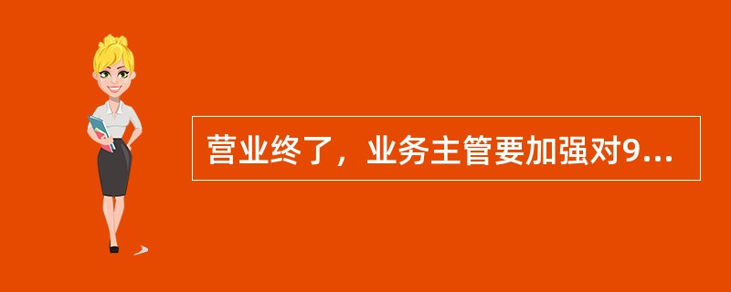 营业终了，业务主管要加强对99999钱箱的管理，复点现金实物（）核对无误后，进行