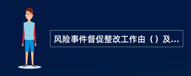 风险事件督促整改工作由（）及以上机构负责，并组织有关网点、机构和部门具体抓好落实