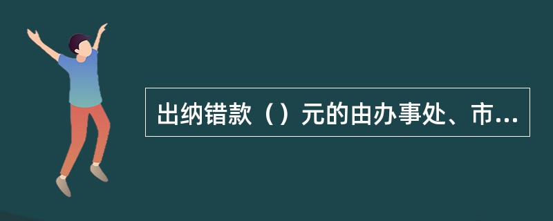 出纳错款（）元的由办事处、市联社审批