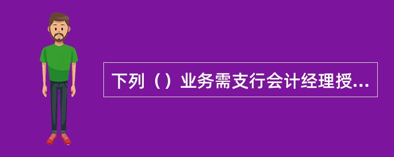 下列（）业务需支行会计经理授权。