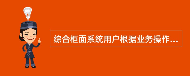 综合柜面系统用户根据业务操作权限不同划分为（）