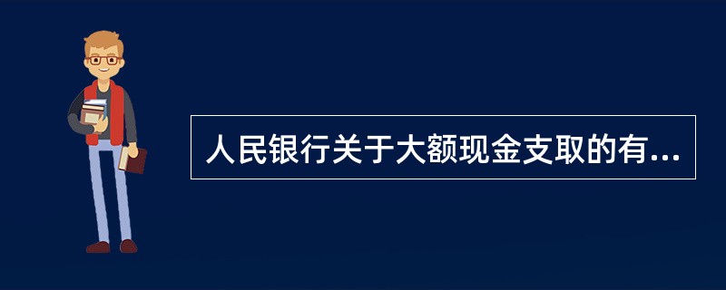 人民银行关于大额现金支取的有关规定：当日支取5万元（含）以上现金的，客户必须出示