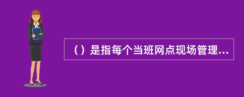 （）是指每个当班网点现场管理人员都必须完成的工作事项。