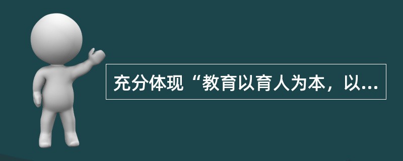 充分体现“教育以育人为本，以学生为主体”“办学以人才为本，以教师为主体”的理念的