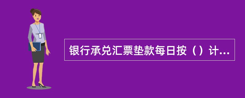 银行承兑汇票垫款每日按（）计收利息。