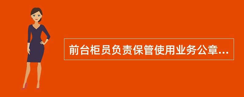 前台柜员负责保管使用业务公章、业务讫章、受理凭证专用章、票据交换专用章。