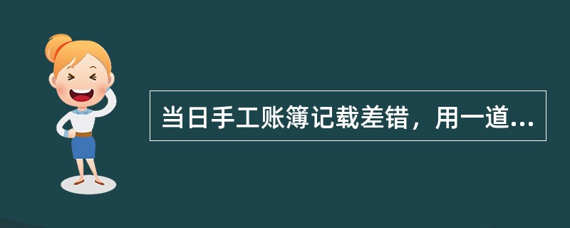 当日手工账簿记载差错，用一道红线全行划销，将正确数字写在划销数字上边，经办人员在